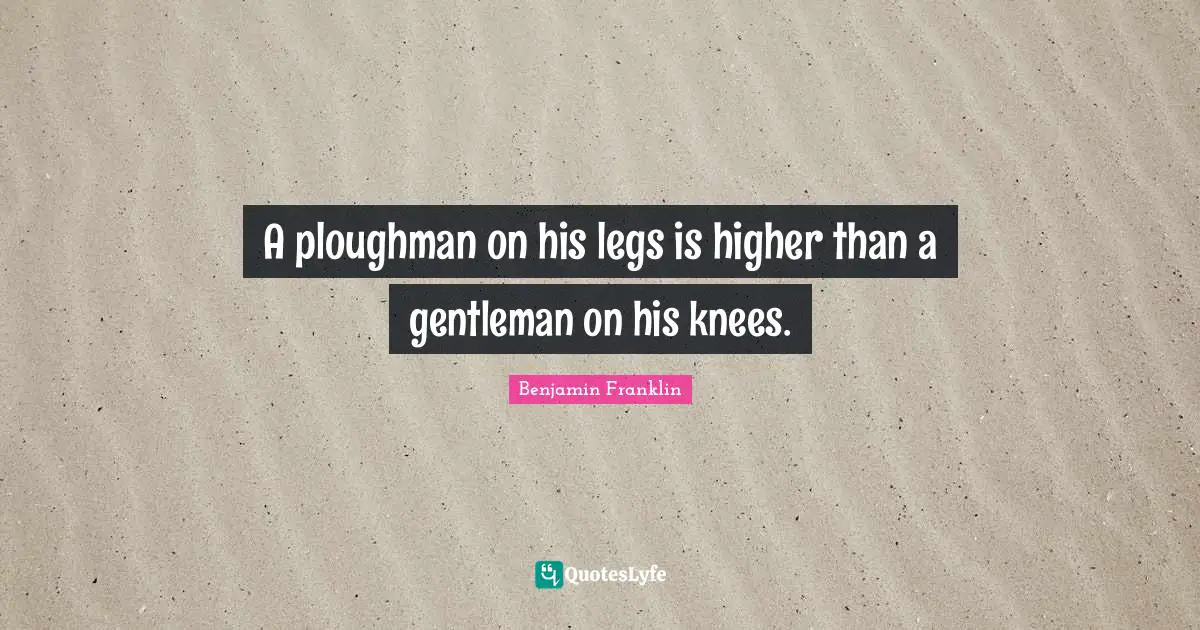 A ploughman on his legs is higher than a gentleman on his knees.