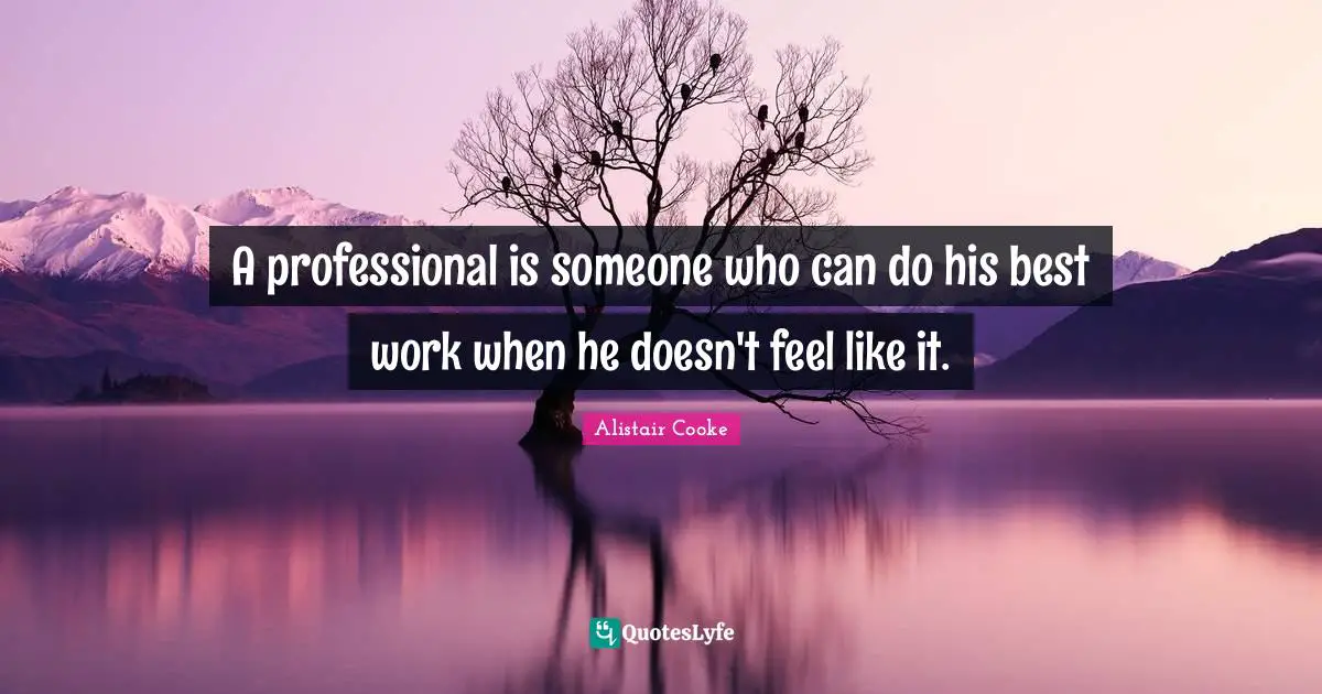 Alistair Cooke Quotes: "A professional is someone who can do his best work when he doesn't feel like it."