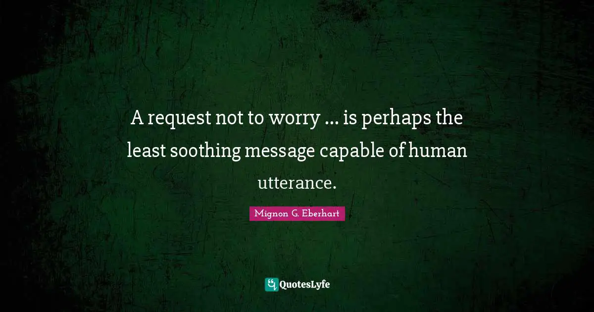 A request not to worry ... is perhaps the least soothing message capable of human utterance.