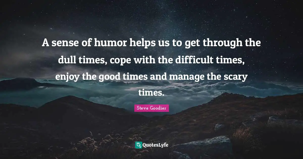 A sense of humor helps us to get through the dull times, cope with the difficult times, enjoy the good times and manage the scary times.