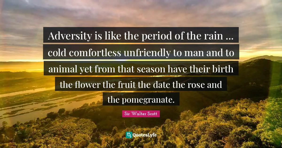 Adversity is like the period of the rain ... cold comfortless unfriendly to man and to animal yet from that season have their birth the flower the fruit the date the rose and the pomegranate.