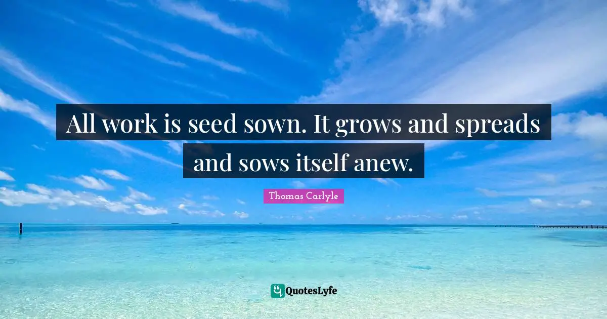 All work is seed sown. It grows and spreads and sows itself anew.