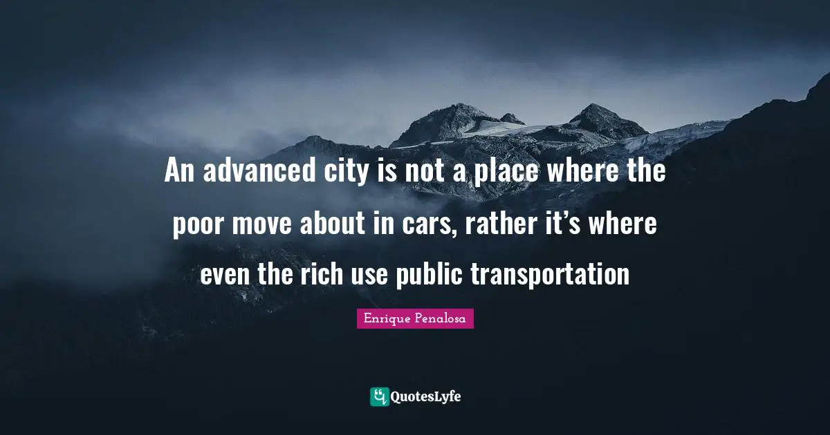 An advanced city is not a place where the poor move about in cars, rather it’s where even the rich use public transportation