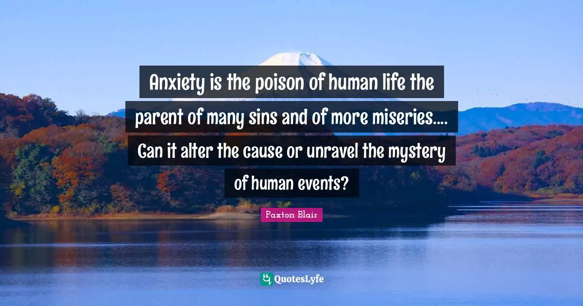 Anxiety is the poison of human life the parent of many sins and of more miseries.... Can it alter the cause or unravel the mystery of human events?