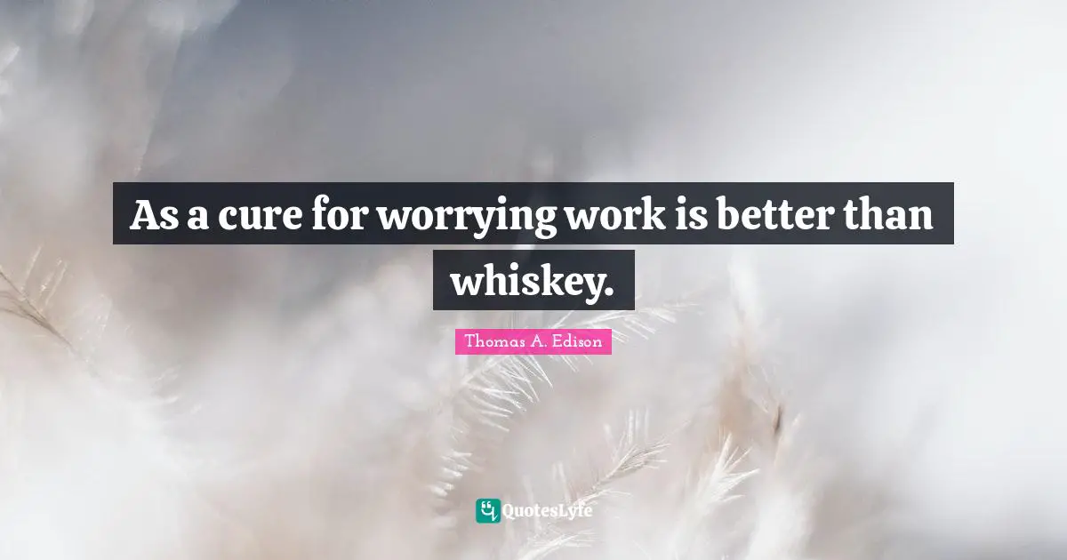 As a cure for worrying work is better than whiskey.