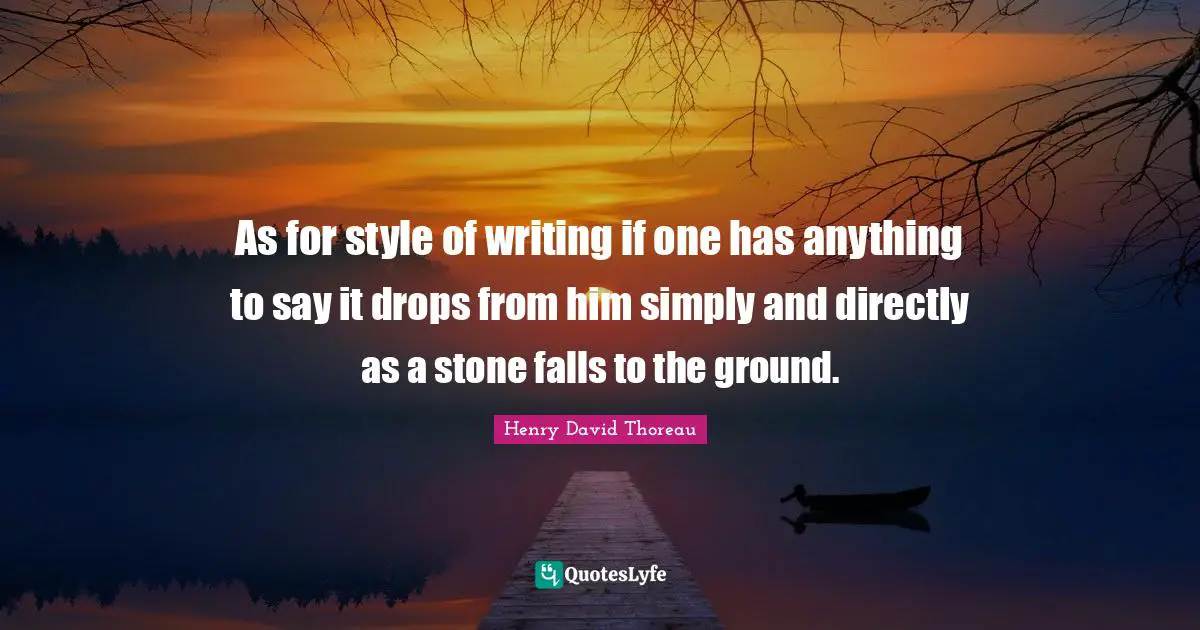 As for style of writing if one has anything to say it drops from him simply and directly as a stone falls to the ground.