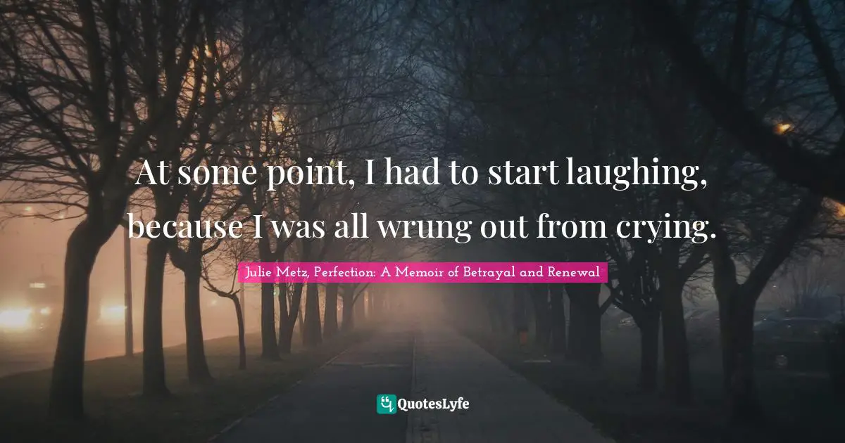 At some point, I had to start laughing, because I was all wrung out from crying.