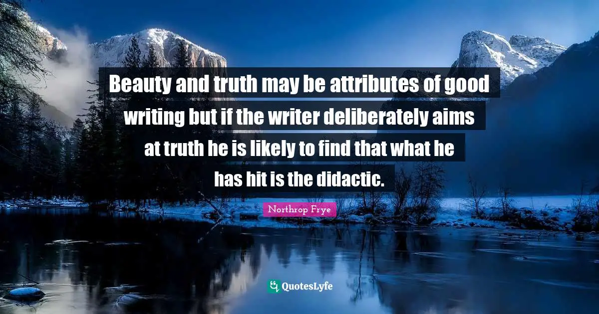 Beauty and truth may be attributes of good writing but if the writer deliberately aims at truth he is likely to find that what he has hit is the didactic.
