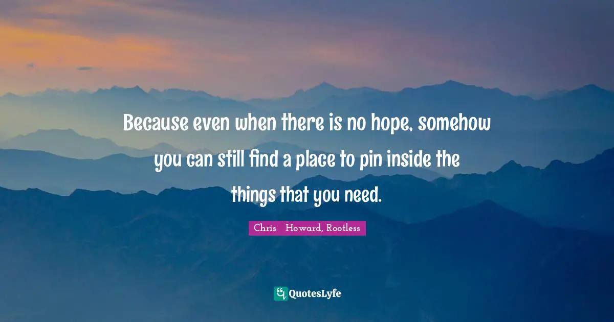 Because even when there is no hope, somehow you can still find a place to pin inside the things that you need.