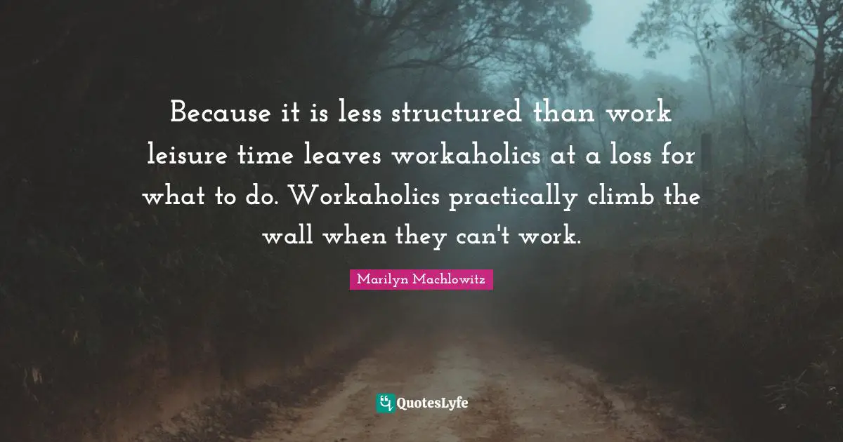 Because it is less structured than work leisure time leaves workaholics at a loss for what to do. Workaholics practically climb the wall when they can't work.