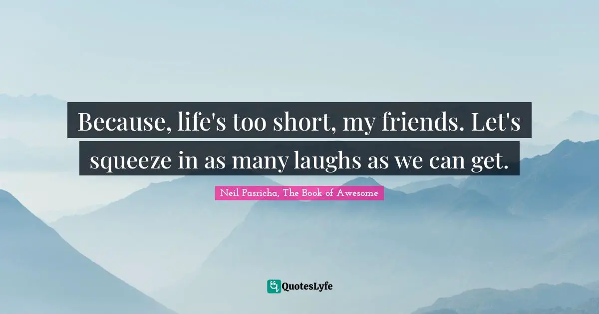 Because, life's too short, my friends. Let's squeeze in as many laughs as we can get.