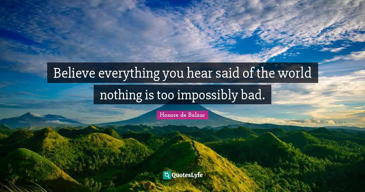 Believe everything you hear said of the world nothing is too impossibly bad.