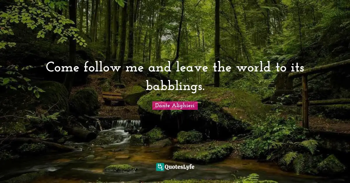 Come follow me and leave the world to its babblings.