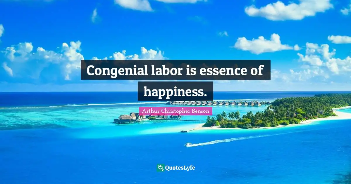 Congenial labor is essence of happiness.