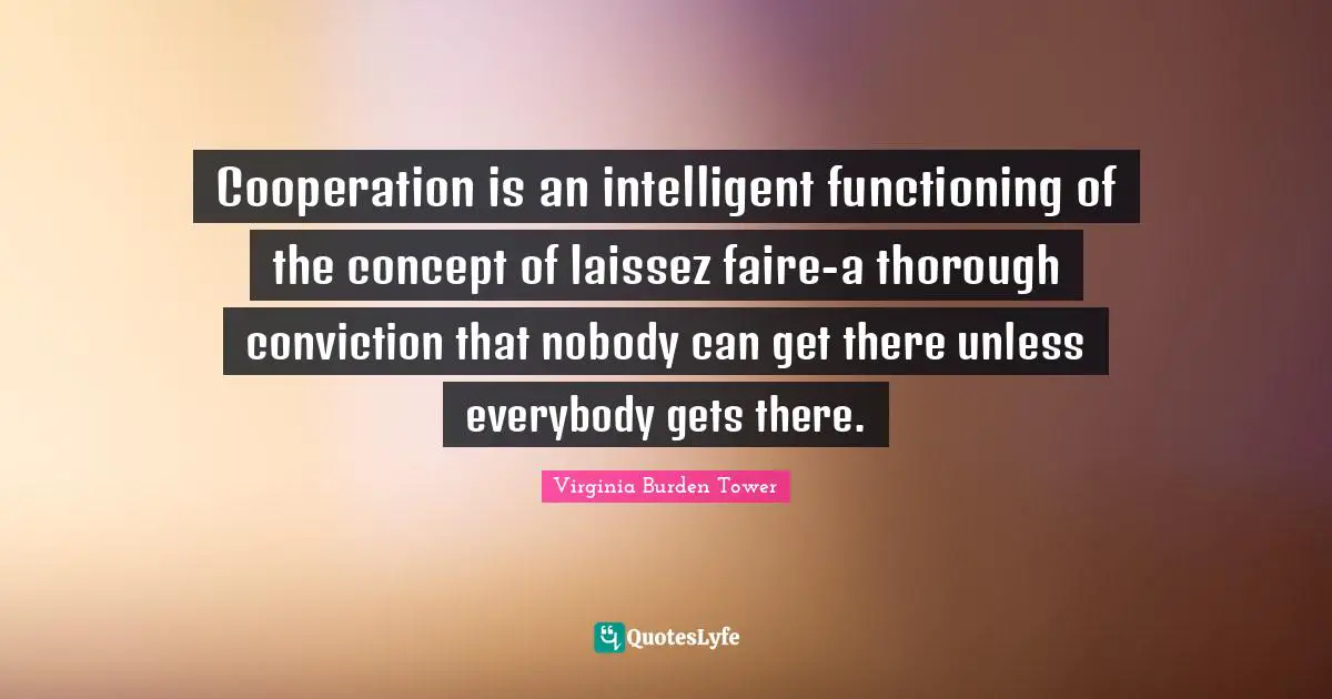 Cooperation is an intelligent functioning of the concept of laissez faire-a thorough conviction that nobody can get there unless everybody gets there.