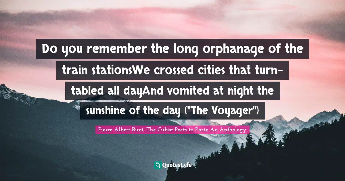 Do you remember the long orphanage of the train stationsWe crossed cities that turn-tabled all dayAnd vomited at night the sunshine of the day ("The Voyager")