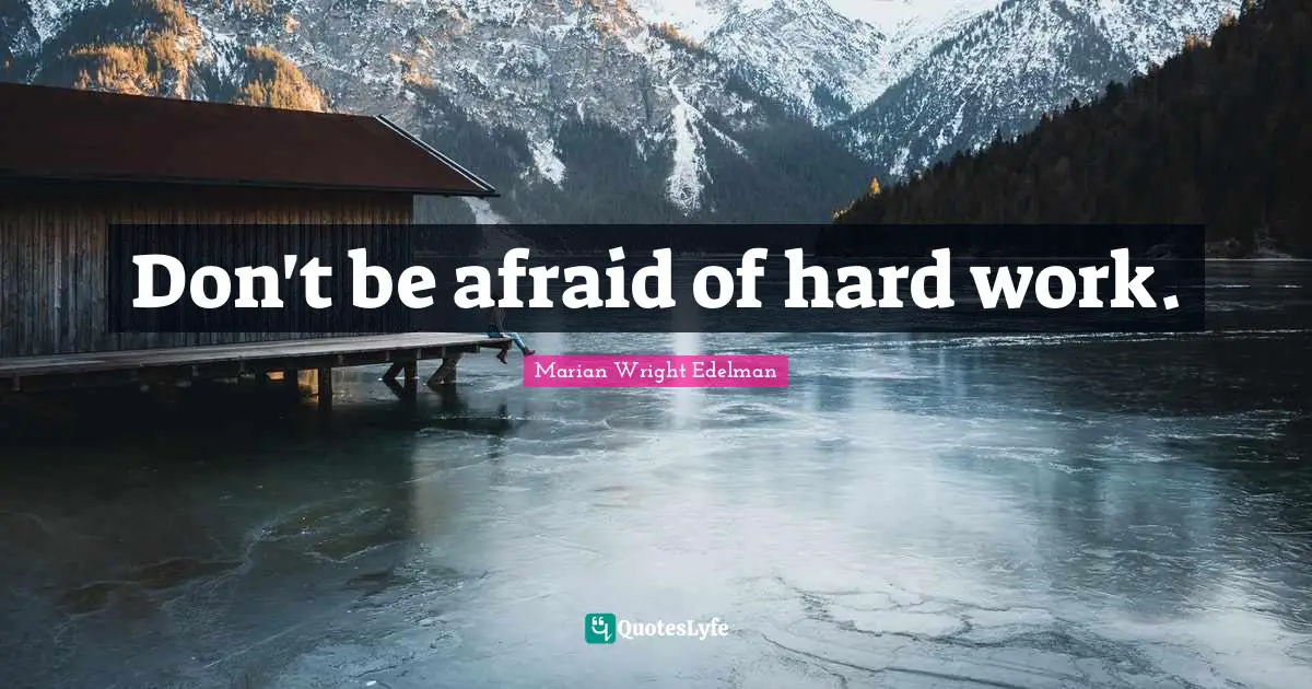 Don't be afraid of hard work.