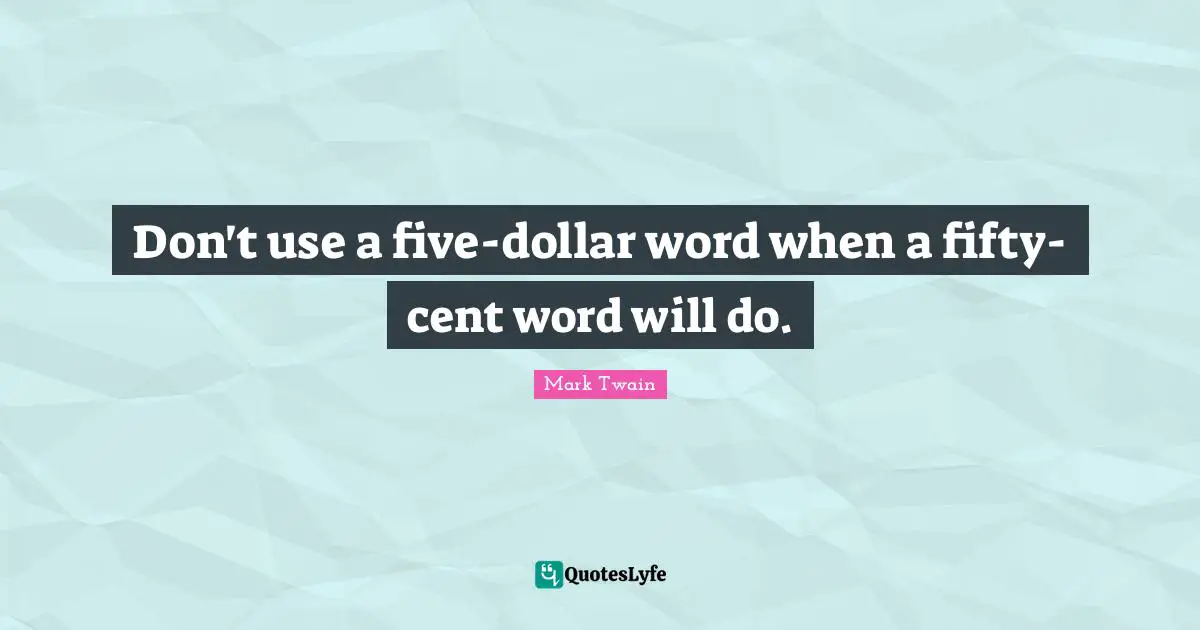 Don't use a five-dollar word when a fifty-cent word will do.