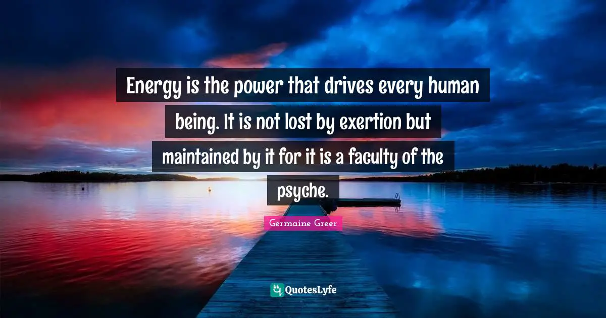 Energy is the power that drives every human being. It is not lost by exertion but maintained by it for it is a faculty of the psyche.