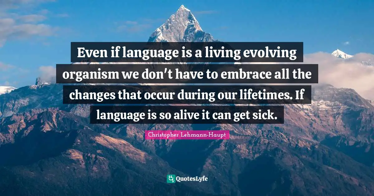 Even if language is a living evolving organism we don't have to embrace all the changes that occur during our lifetimes. If language is so alive it can get sick.