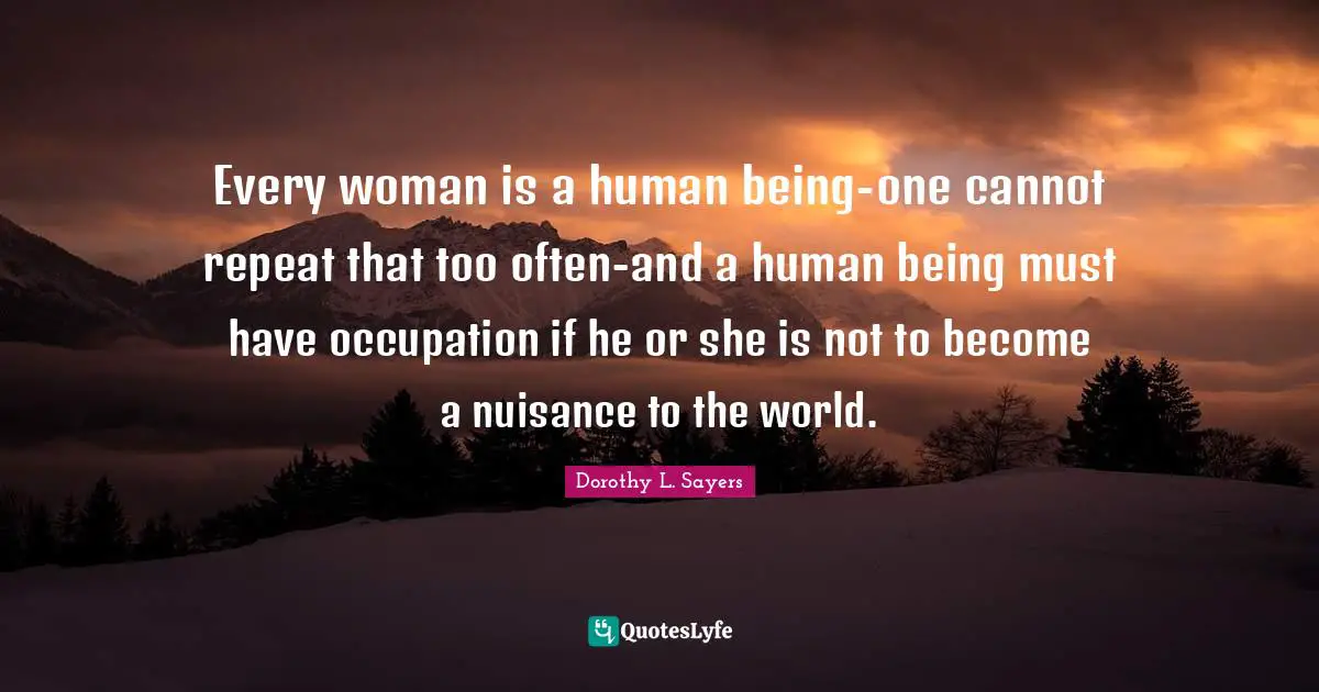 Every woman is a human being-one cannot repeat that too often-and a human being must have occupation if he or she is not to become a nuisance to the world.