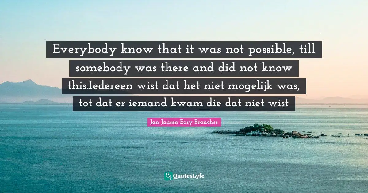 Everybody know that it was not possible, till somebody was there and did not know this.Iedereen wist dat het niet mogelijk was, tot dat er iemand kwam die dat niet wist