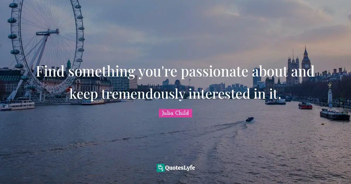 Find something you're passionate about and keep tremendously interested in it.