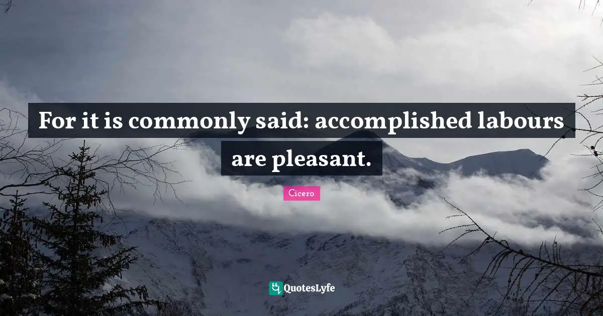 For it is commonly said: accomplished labours are pleasant.