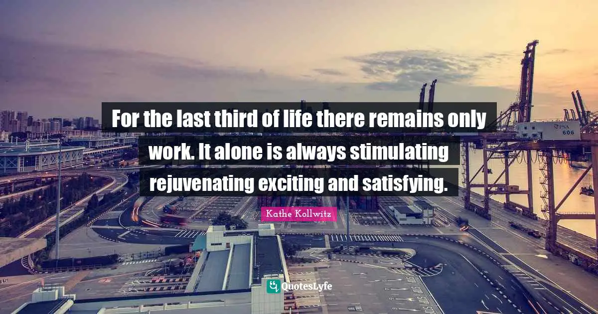 For the last third of life there remains only work. It alone is always stimulating rejuvenating exciting and satisfying.