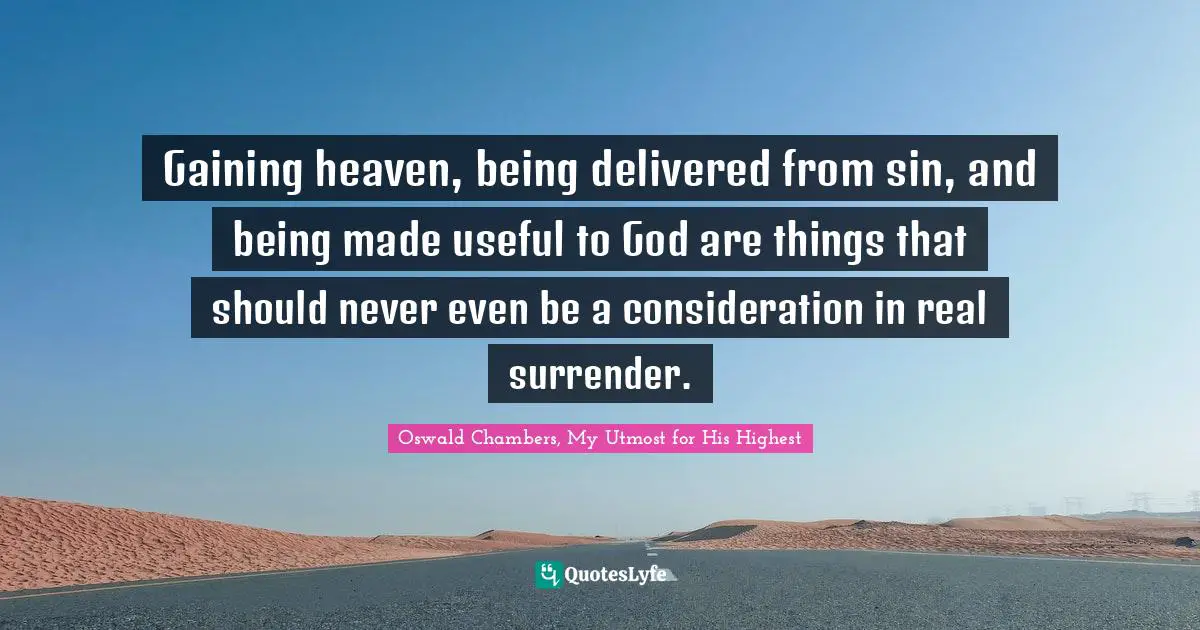 Gaining heaven, being delivered from sin, and being made useful to God are things that should never even be a consideration in real surrender.
