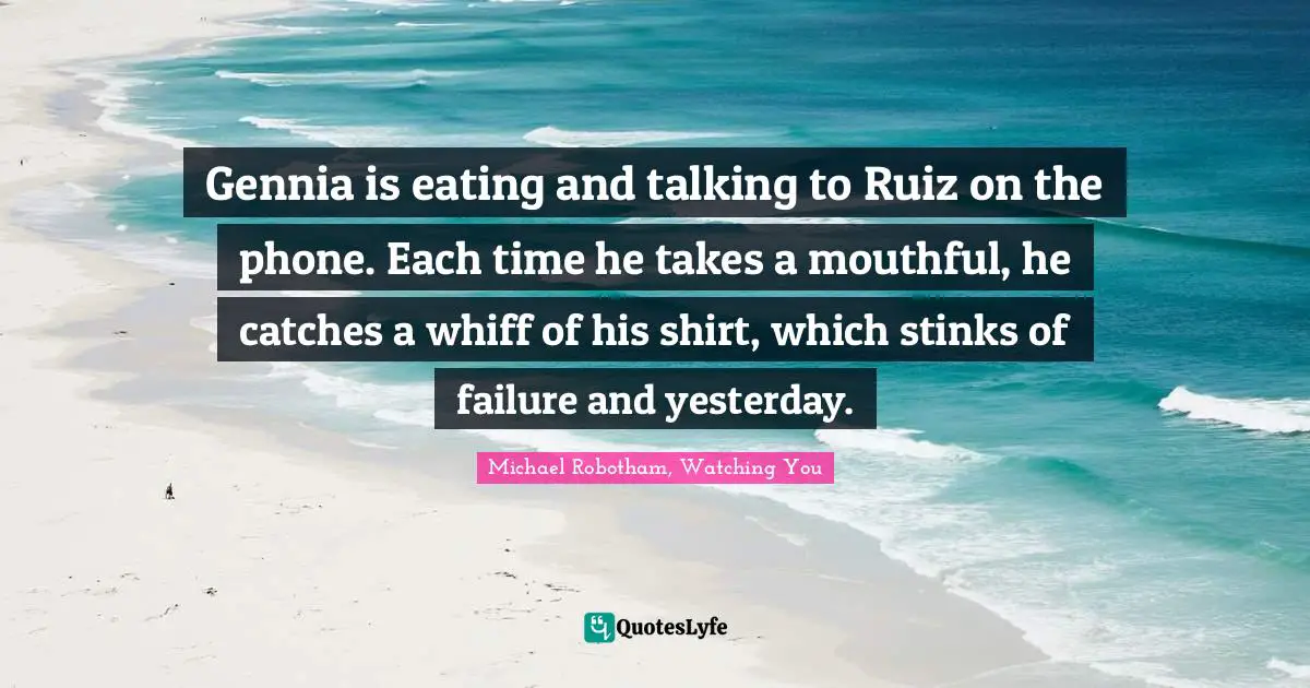 Gennia is eating and talking to Ruiz on the phone. Each time he takes a mouthful, he catches a whiff of his shirt, which stinks of failure and yesterday.