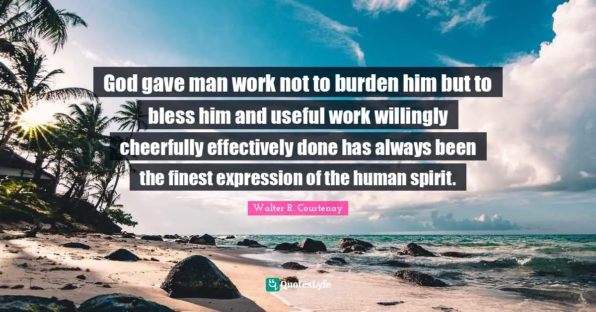 God gave man work not to burden him but to bless him and useful work willingly cheerfully effectively done has always been the finest expression of the human spirit.