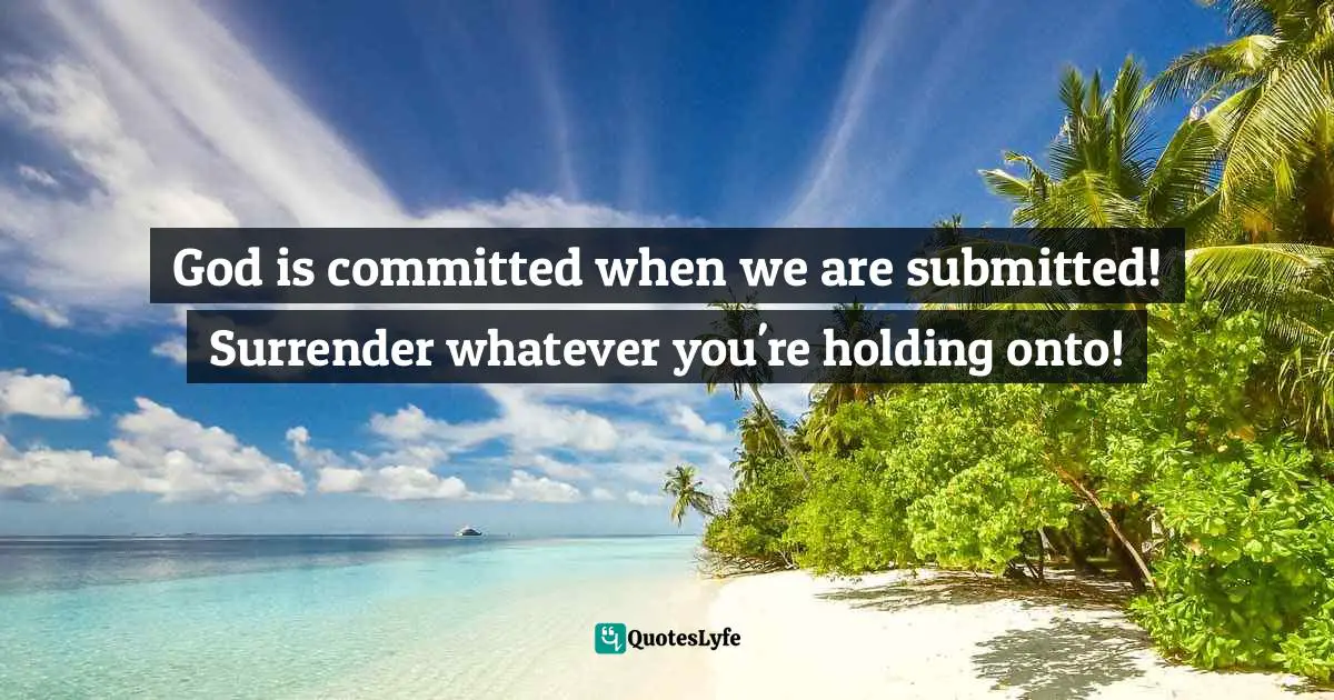 God is committed when we are submitted! Surrender whatever you're holding onto!