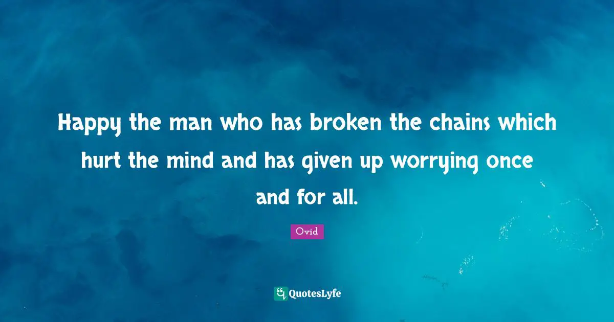 Happy the man who has broken the chains which hurt the mind and has given up worrying once and for all.