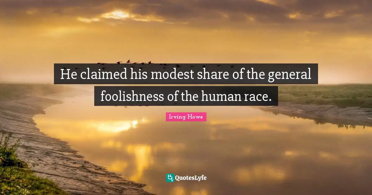 Irving Howe Quotes: "He claimed his modest share of the general foolishness of the human race."