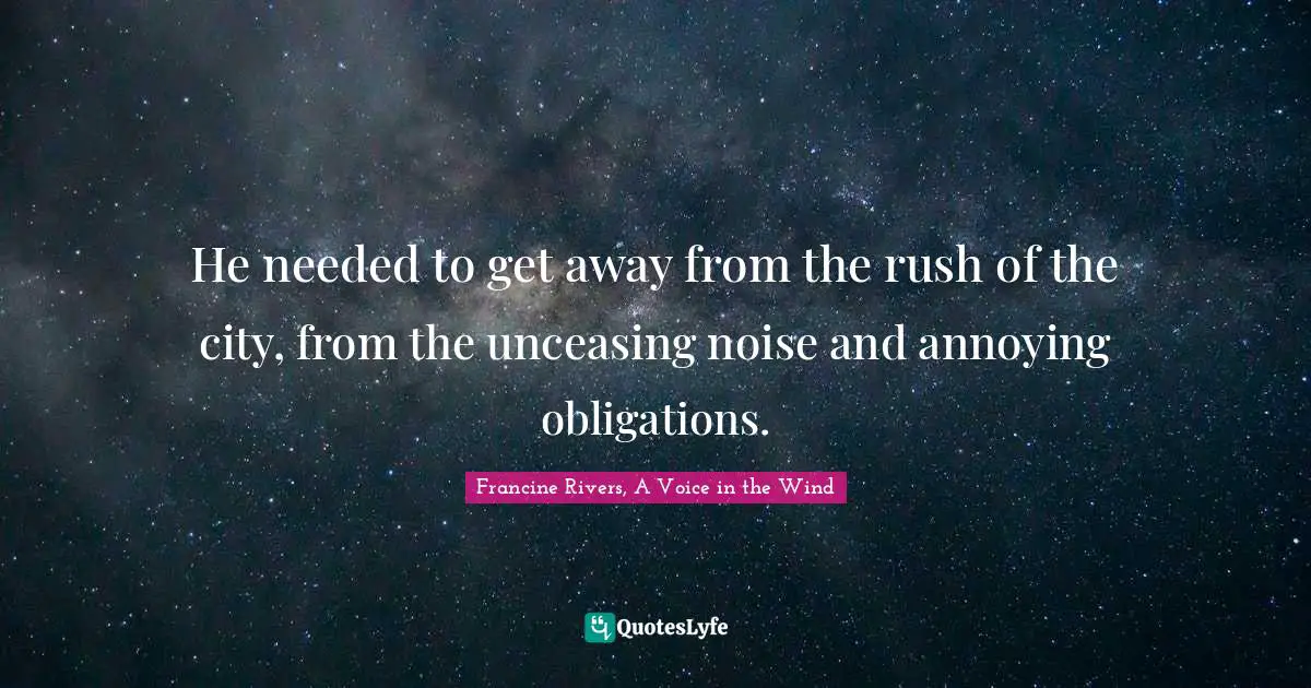 He needed to get away from the rush of the city, from the unceasing noise and annoying obligations.