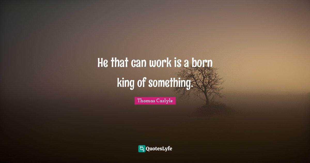 He that can work is a born king of something.