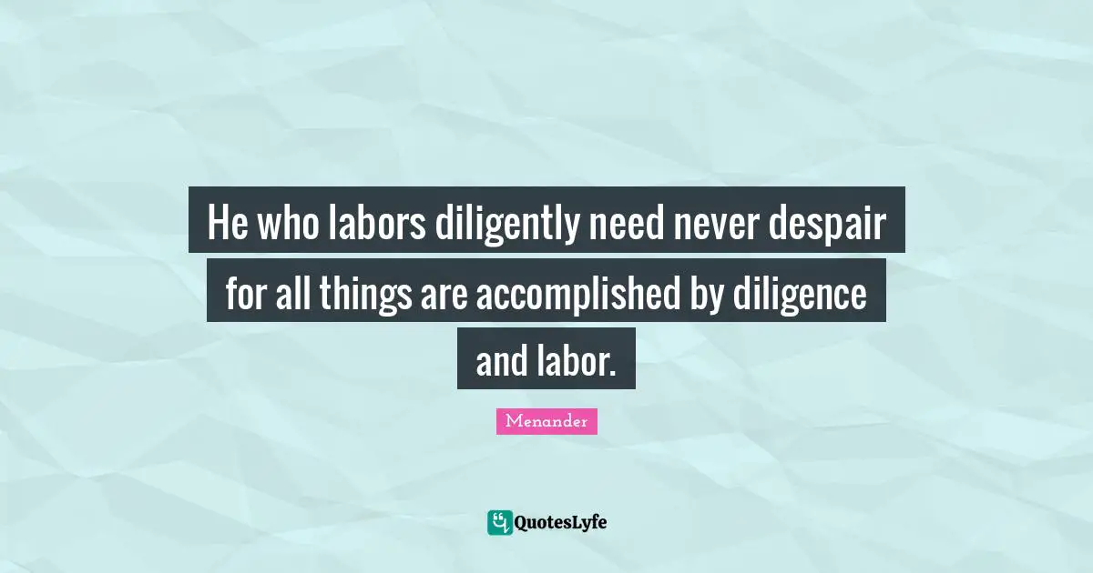 He who labors diligently need never despair for all things are accomplished by diligence and labor.