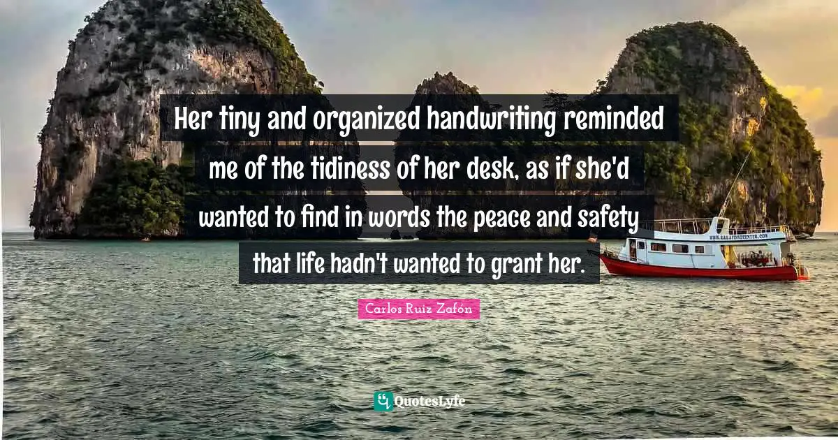 Her tiny and organized handwriting reminded me of the tidiness of her desk, as if she'd wanted to find in words the peace and safety that life hadn't wanted to grant her.