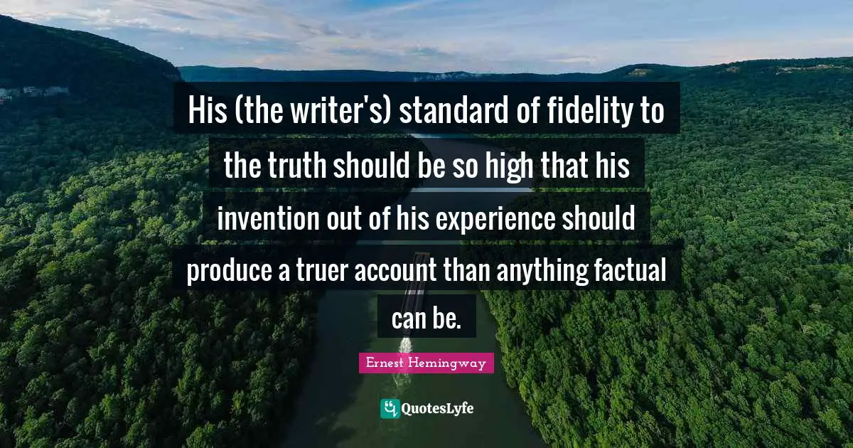 His (the writer's) standard of fidelity to the truth should be so high that his invention out of his experience should produce a truer account than anything factual can be.