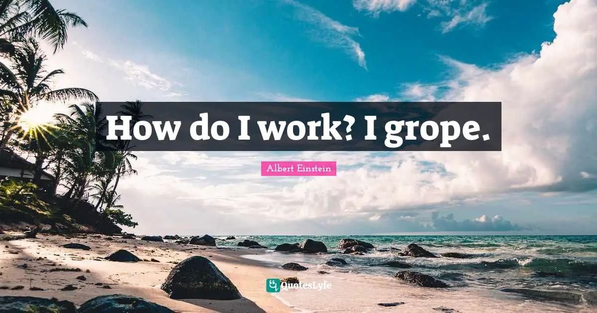 How do I work? I grope.