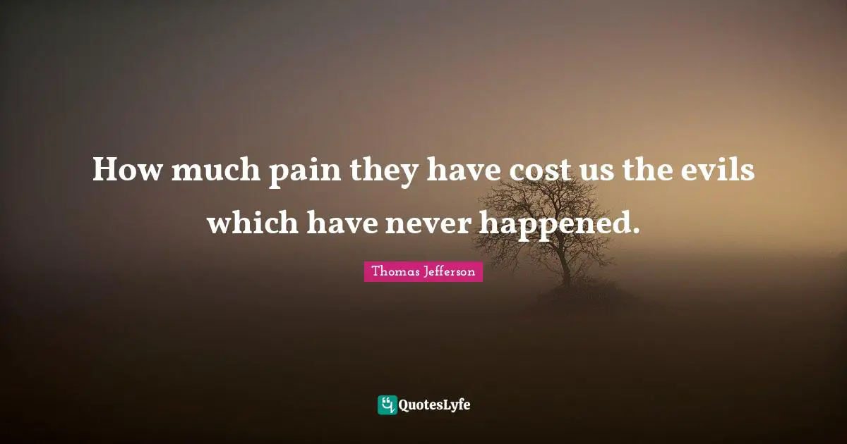 How much pain they have cost us the evils which have never happened.