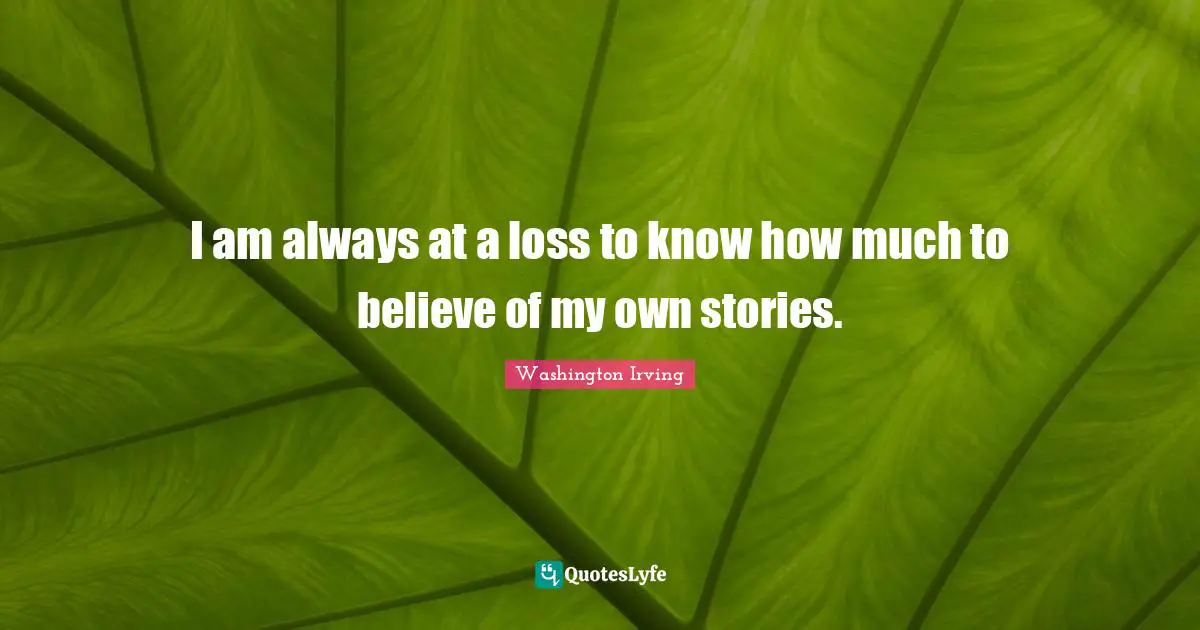 I am always at a loss to know how much to believe of my own stories.