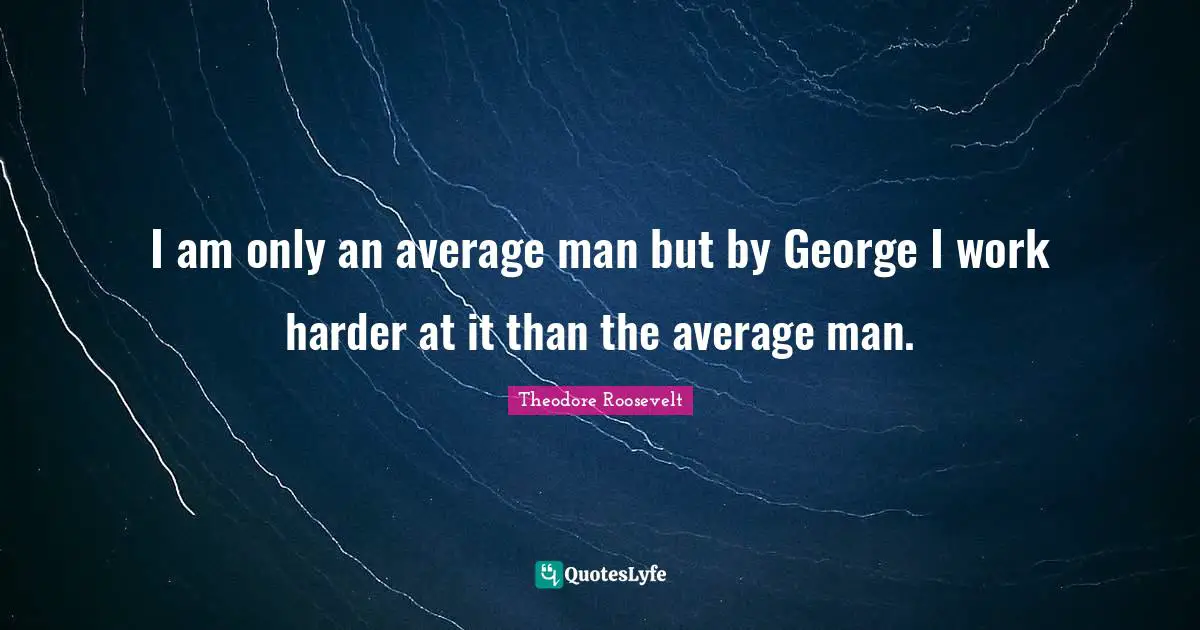 I am only an average man but by George I work harder at it than the average man.