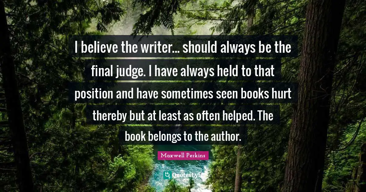 I believe the writer... should always be the final judge. I have always held to that position and have sometimes seen books hurt thereby but at least as often helped. The book belongs to the author.
