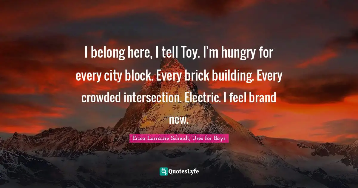 Feeling Infinite Quotes: "I belong here, I tell Toy. I'm hungry for every city block. Every brick building. Every crowded intersection. Electric. I feel brand new."