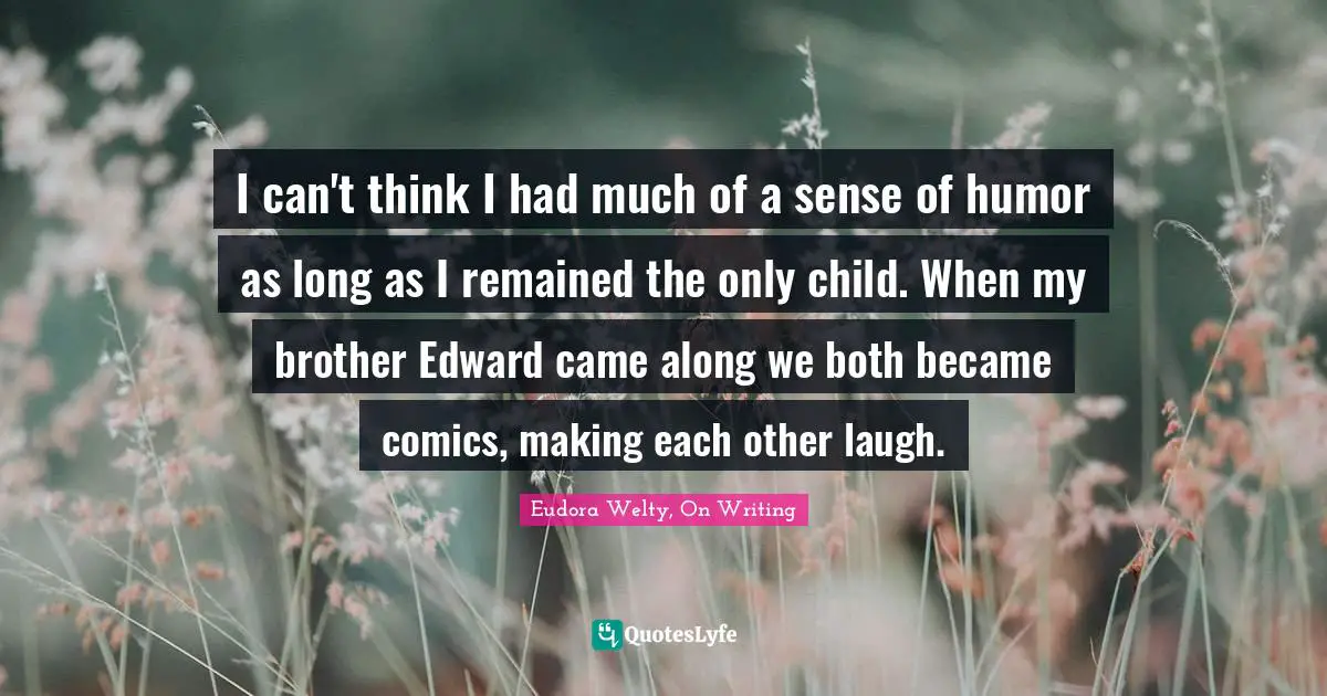 I can't think I had much of a sense of humor as long as I remained the only child. When my brother Edward came along we both became comics, making each other laugh.