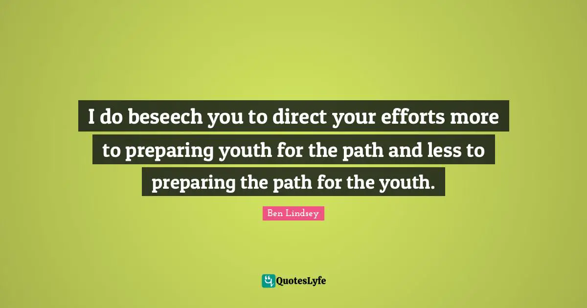 I do beseech you to direct your efforts more to preparing youth for the path and less to preparing the path for the youth.