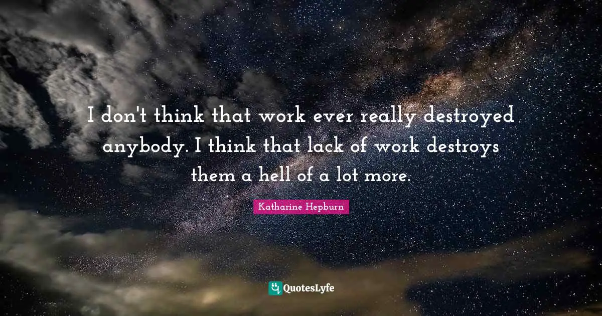 I don't think that work ever really destroyed anybody. I think that lack of work destroys them a hell of a lot more.