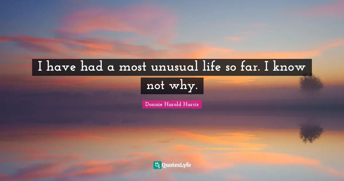 I have had a most unusual life so far. I know not why.